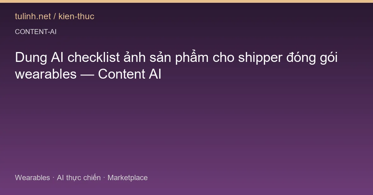Dung AI checklist ảnh sản phẩm cho shipper đóng gói wearables — Content AI