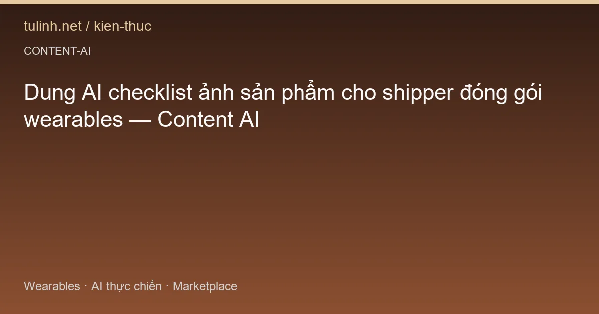 Dung AI checklist ảnh sản phẩm cho shipper đóng gói wearables — Content AI