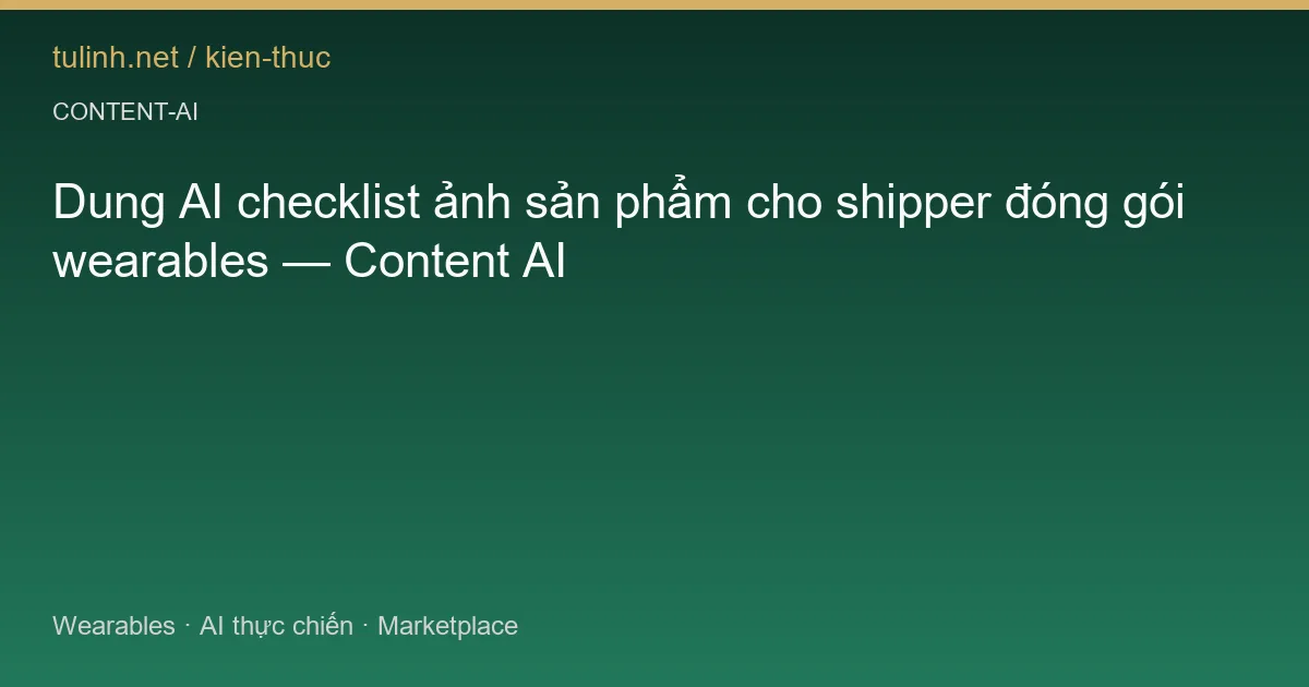 Dung AI checklist ảnh sản phẩm cho shipper đóng gói wearables — Content AI