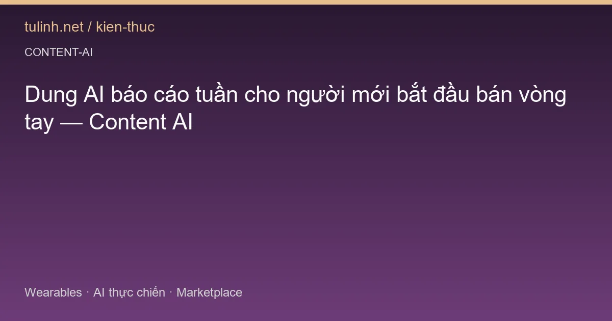 Dung AI báo cáo tuần cho người mới bắt đầu bán vòng tay — Content AI