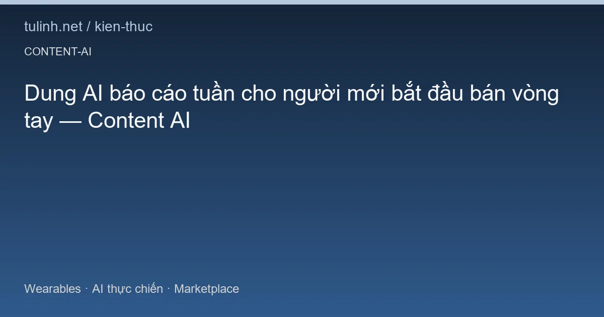 Dung AI báo cáo tuần cho người mới bắt đầu bán vòng tay — Content AI