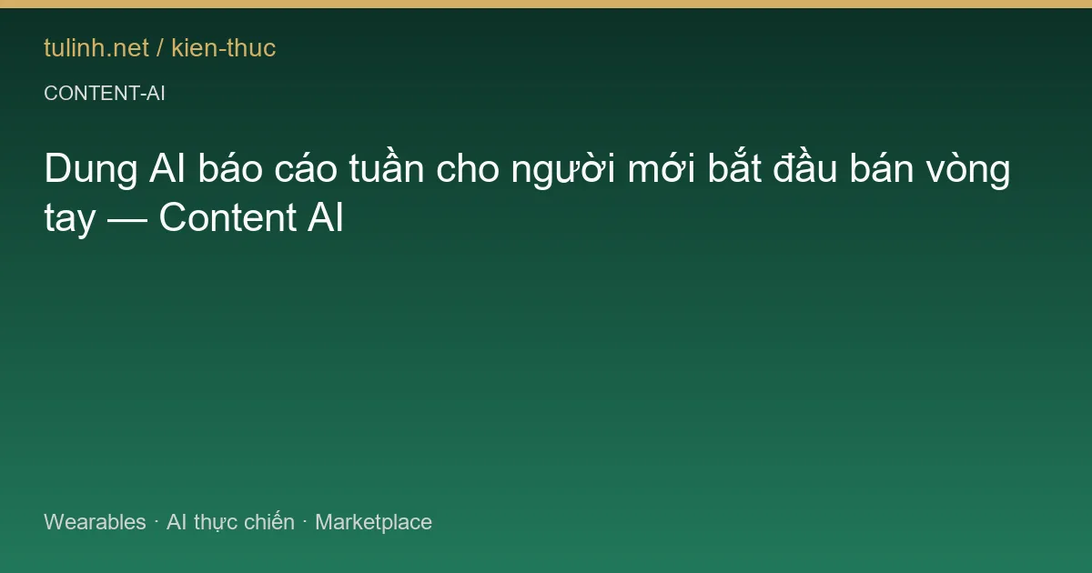 Dung AI báo cáo tuần cho người mới bắt đầu bán vòng tay — Content AI