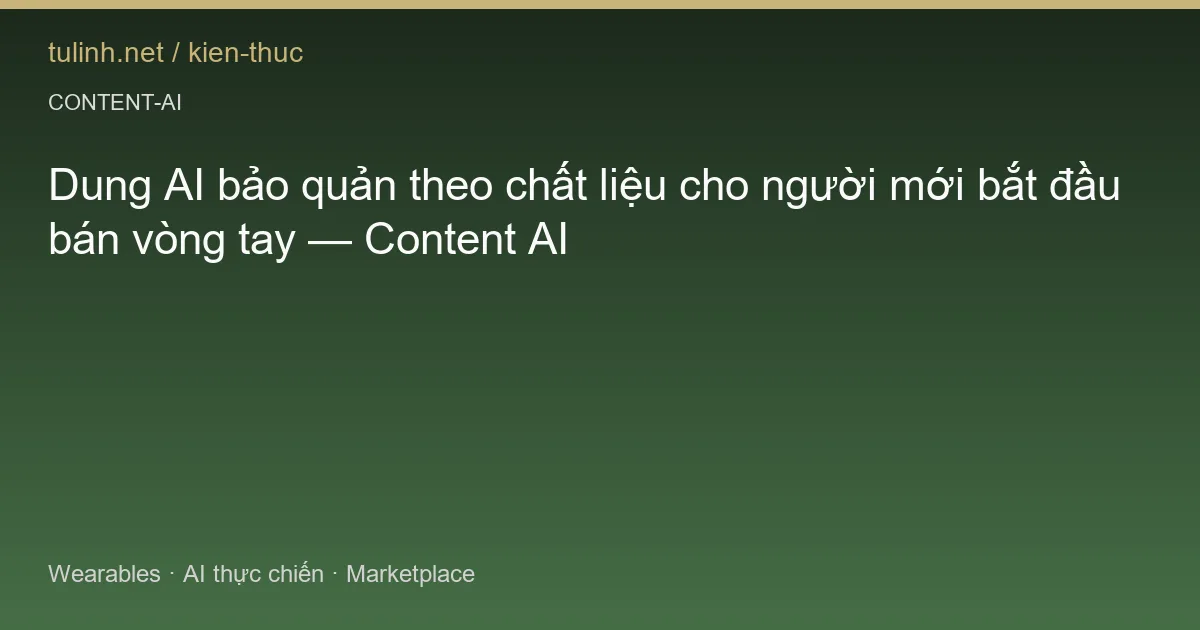 Dung AI bảo quản theo chất liệu cho người mới bắt đầu bán vòng tay — Content AI