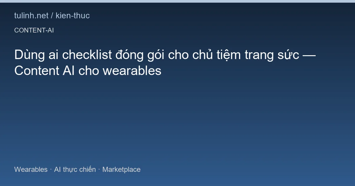 Dùng ai checklist đóng gói cho chủ tiệm trang sức — Content AI cho wearables