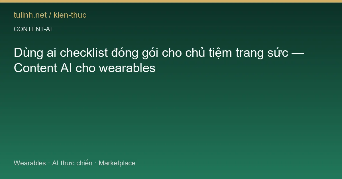 Dùng ai checklist đóng gói cho chủ tiệm trang sức — Content AI cho wearables