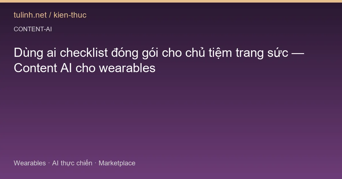 Dùng ai checklist đóng gói cho chủ tiệm trang sức — Content AI cho wearables