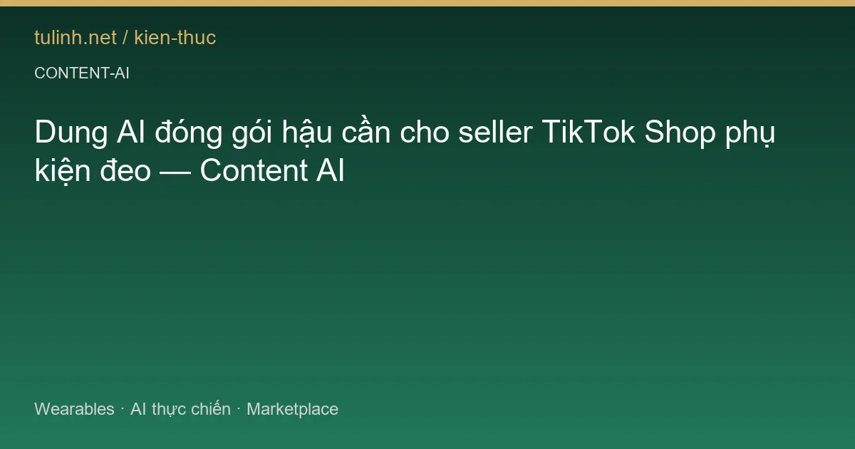 Dung AI đóng gói hậu cần cho seller TikTok Shop phụ kiện đeo — Content AI