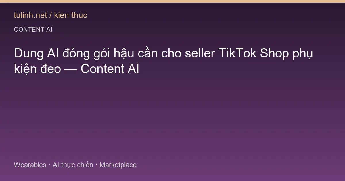 Dung AI đóng gói hậu cần cho seller TikTok Shop phụ kiện đeo — Content AI