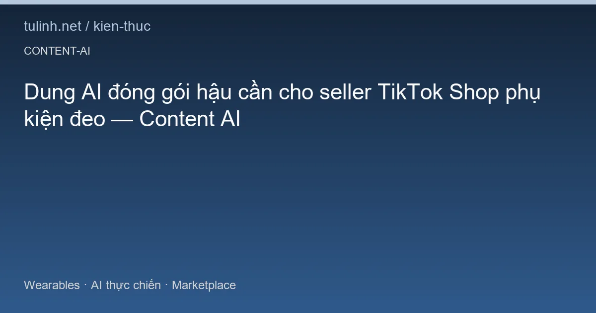 Dung AI đóng gói hậu cần cho seller TikTok Shop phụ kiện đeo — Content AI