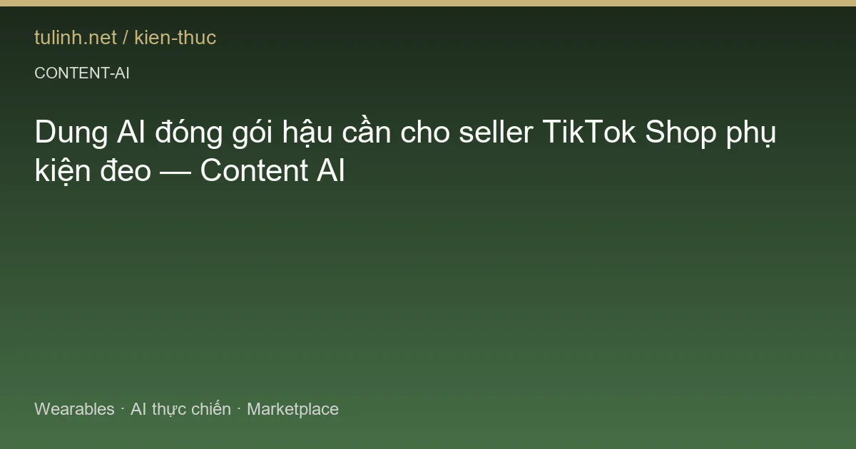Dung AI đóng gói hậu cần cho seller TikTok Shop phụ kiện đeo — Content AI