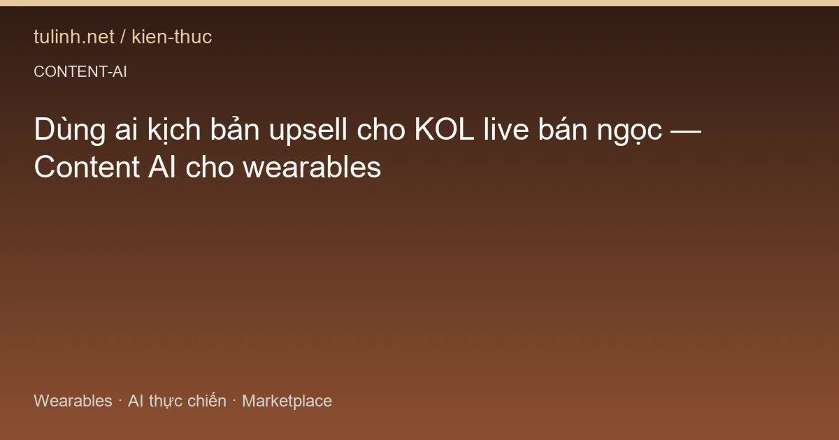 Dùng ai kịch bản upsell cho KOL live bán ngọc — Content AI cho wearables