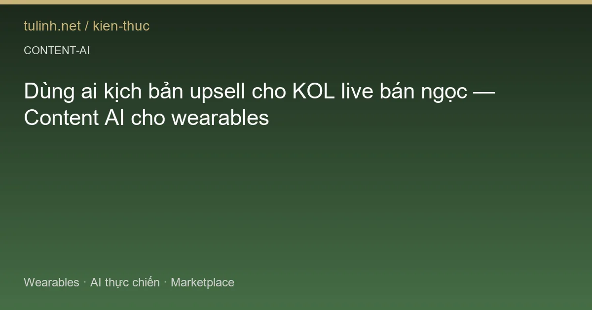 Dùng ai kịch bản upsell cho KOL live bán ngọc — Content AI cho wearables