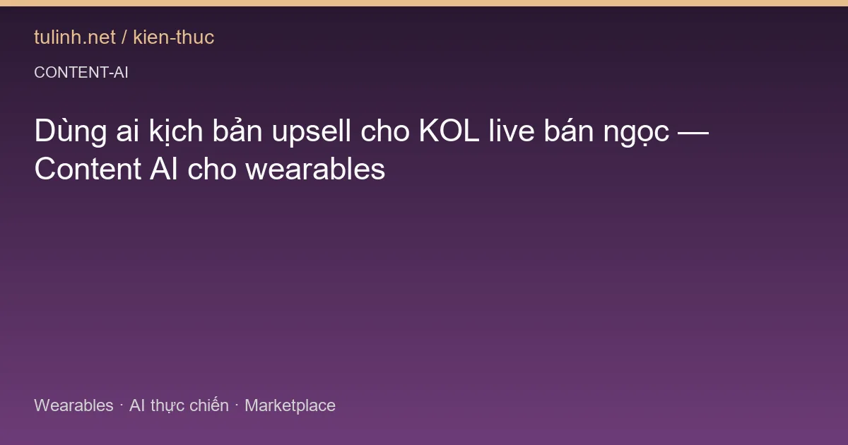 Dùng ai kịch bản upsell cho KOL live bán ngọc — Content AI cho wearables