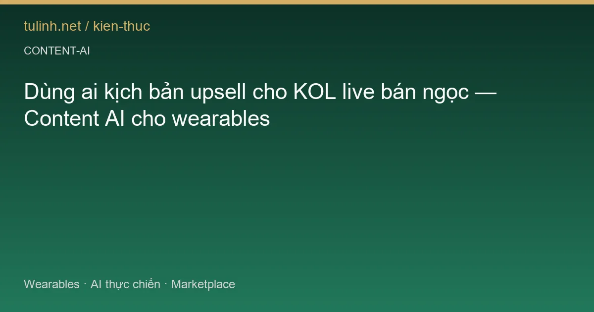 Dùng ai kịch bản upsell cho KOL live bán ngọc — Content AI cho wearables