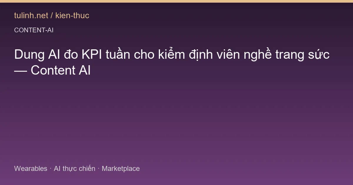 Dung AI đo KPI tuần cho kiểm định viên nghề trang sức — Content AI