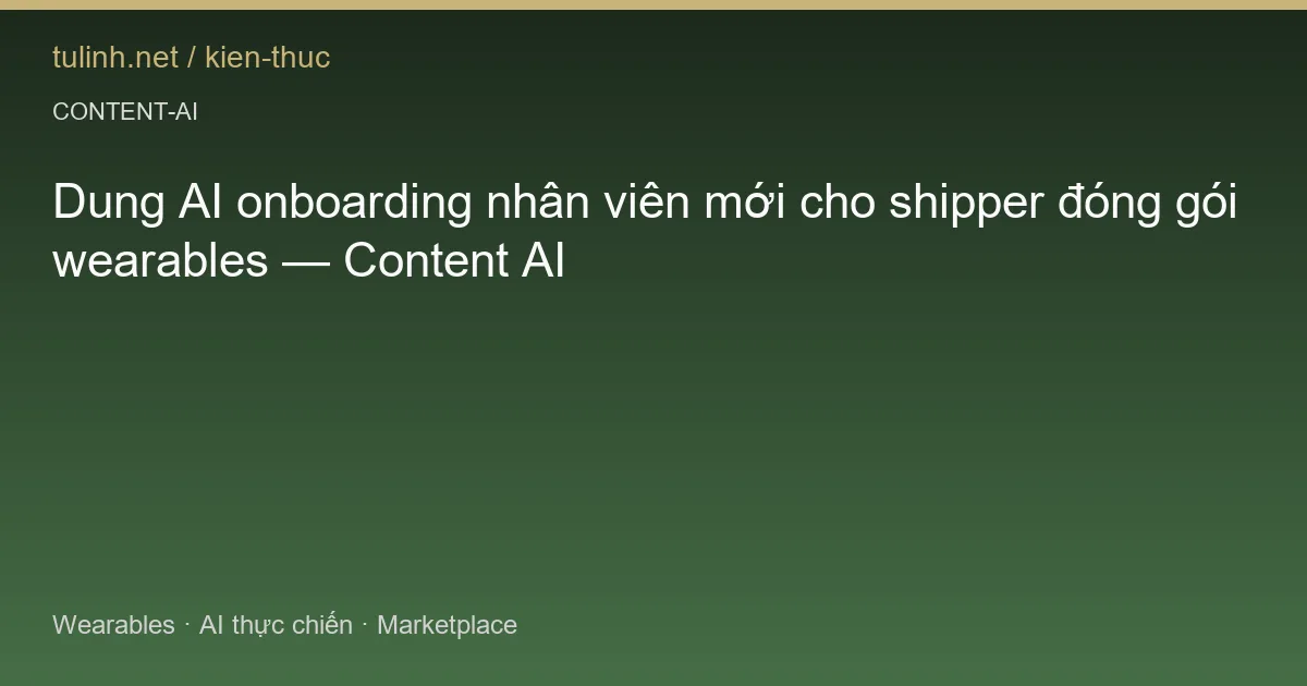 Dung AI onboarding nhân viên mới cho shipper đóng gói wearables — Content AI