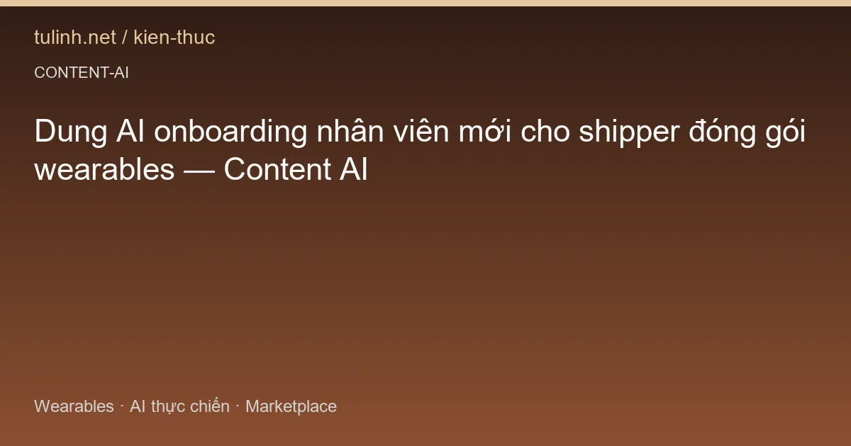 Dung AI onboarding nhân viên mới cho shipper đóng gói wearables — Content AI