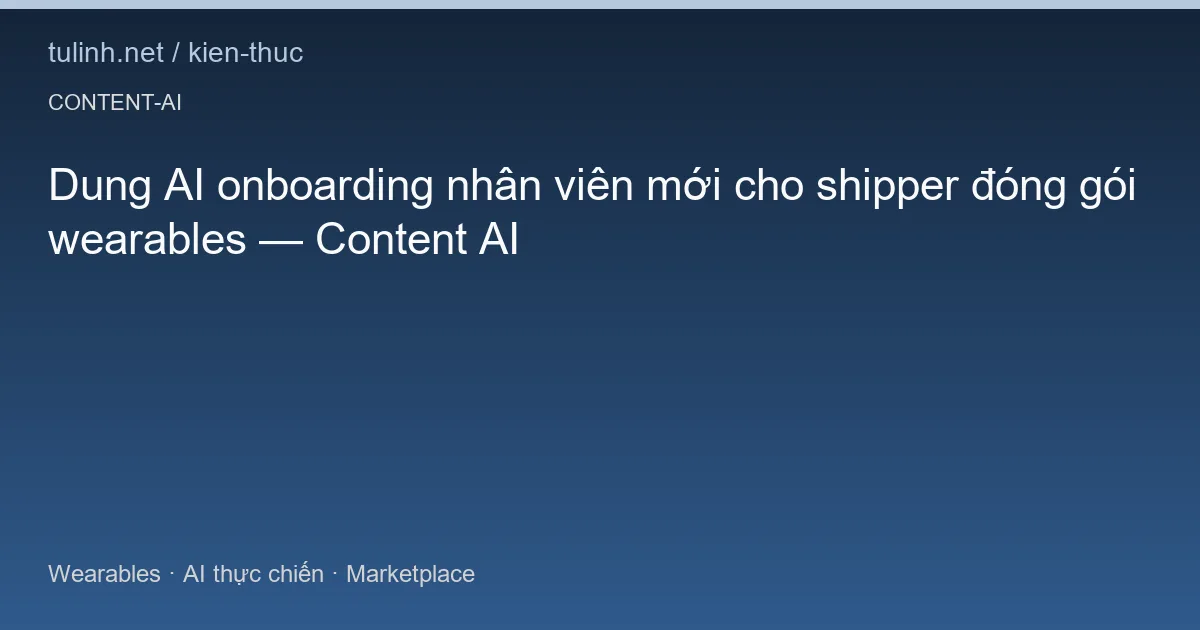Dung AI onboarding nhân viên mới cho shipper đóng gói wearables — Content AI