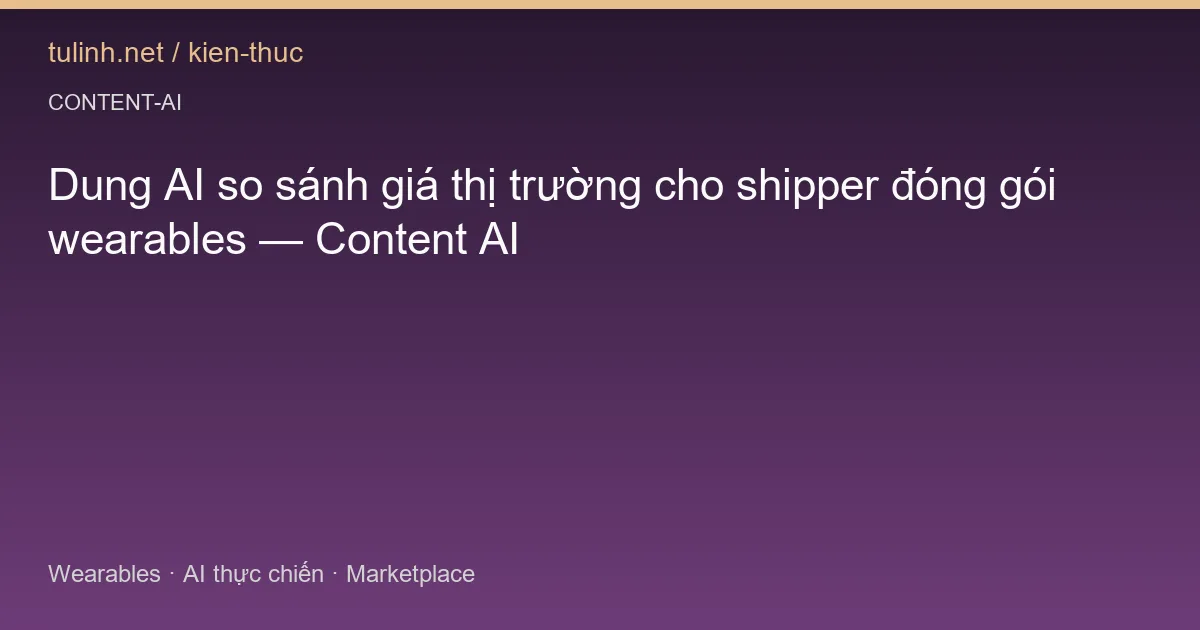 Dung AI so sánh giá thị trường cho shipper đóng gói wearables — Content AI