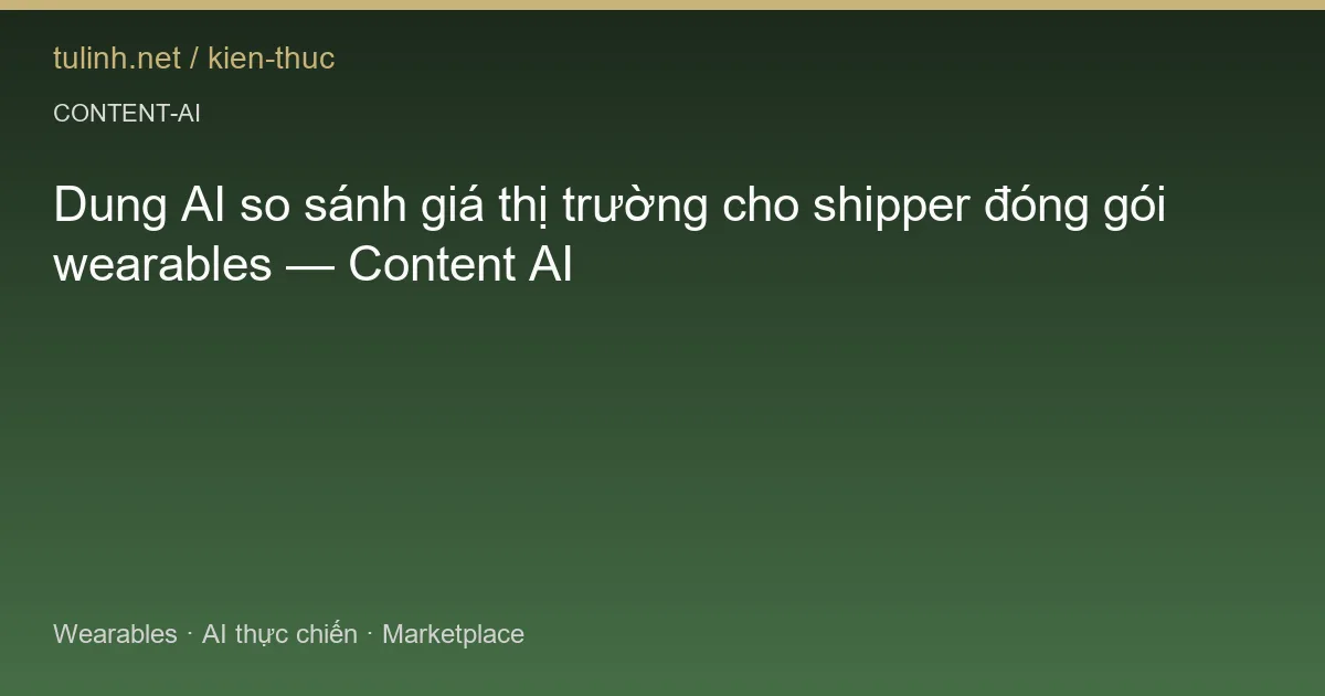 Dung AI so sánh giá thị trường cho shipper đóng gói wearables — Content AI