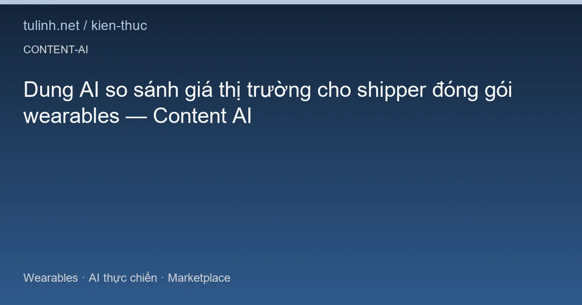 Dung AI so sánh giá thị trường cho shipper đóng gói wearables — Content AI