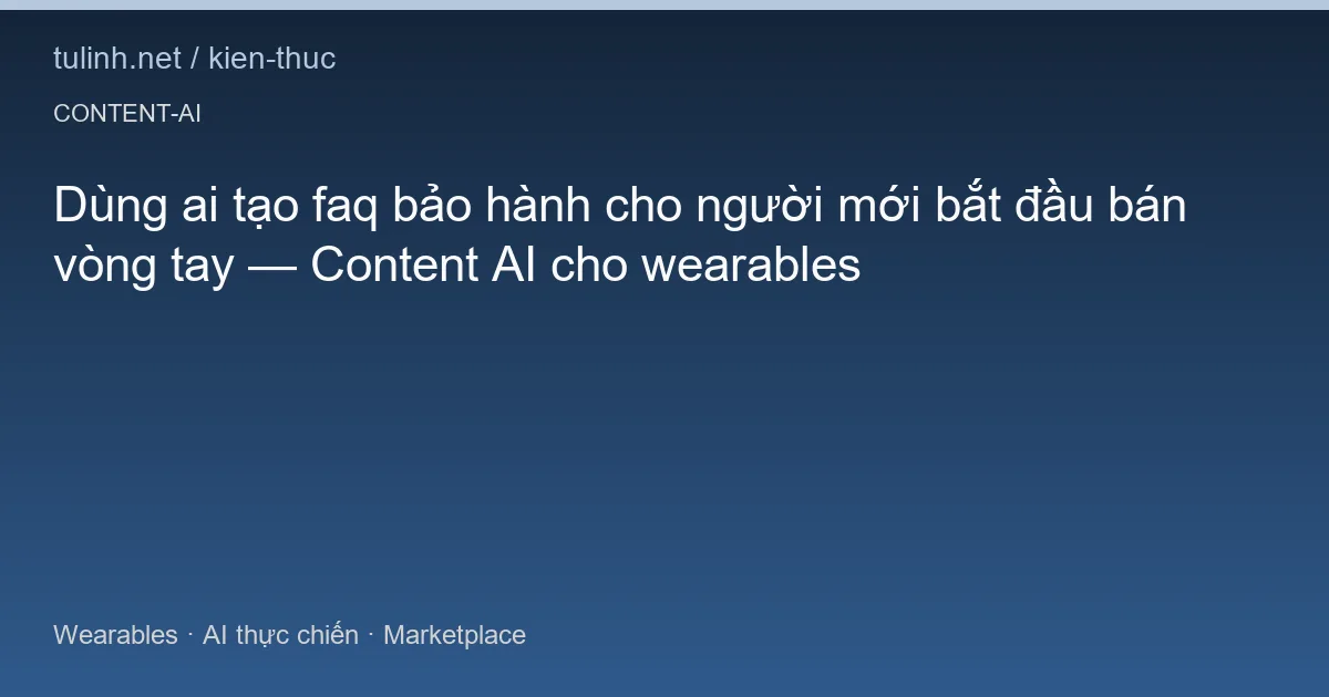 Dùng ai tạo faq bảo hành cho người mới bắt đầu bán vòng tay — Content AI cho wearables