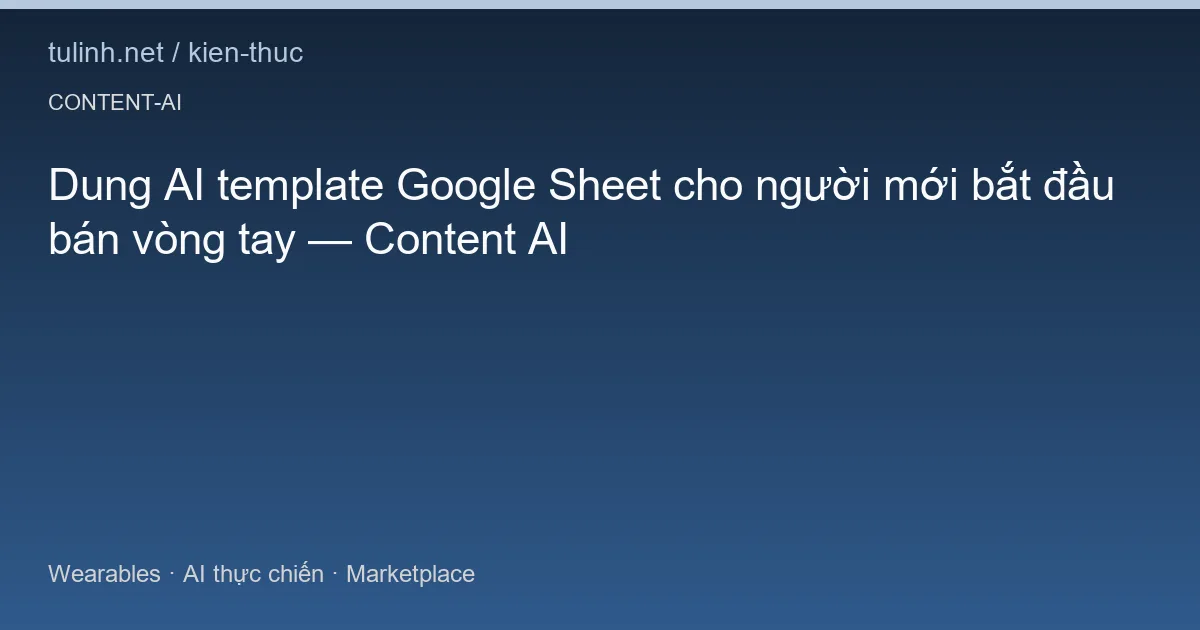 Dung AI template Google Sheet cho người mới bắt đầu bán vòng tay — Content AI