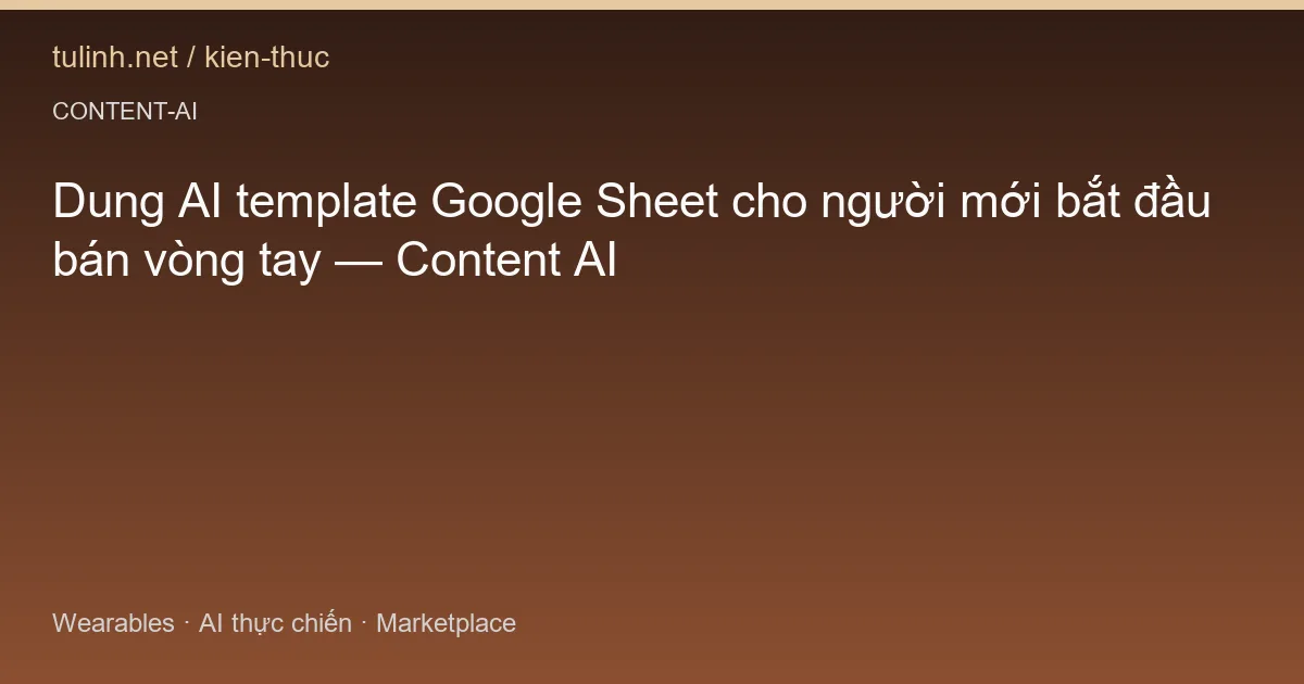 Dung AI template Google Sheet cho người mới bắt đầu bán vòng tay — Content AI