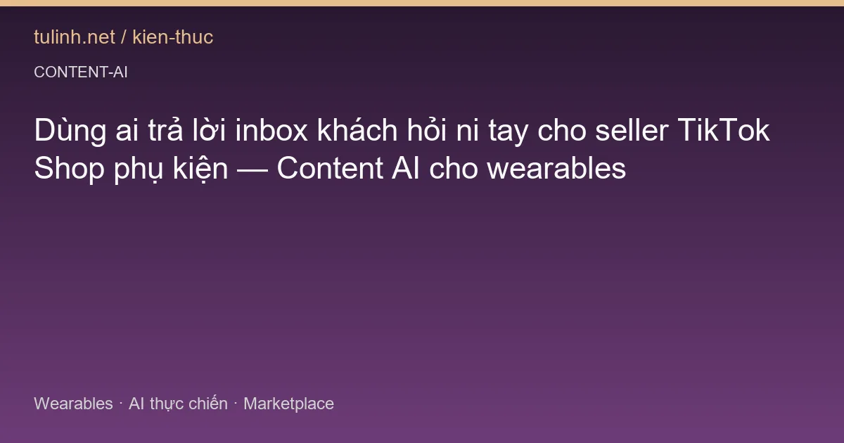 Dùng ai trả lời inbox khách hỏi ni tay cho seller TikTok Shop phụ kiện — Content AI cho wearables