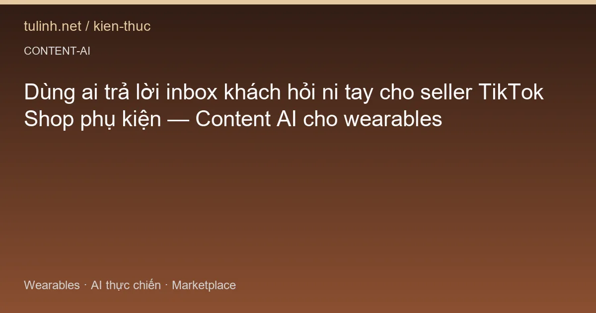 Dùng ai trả lời inbox khách hỏi ni tay cho seller TikTok Shop phụ kiện — Content AI cho wearables