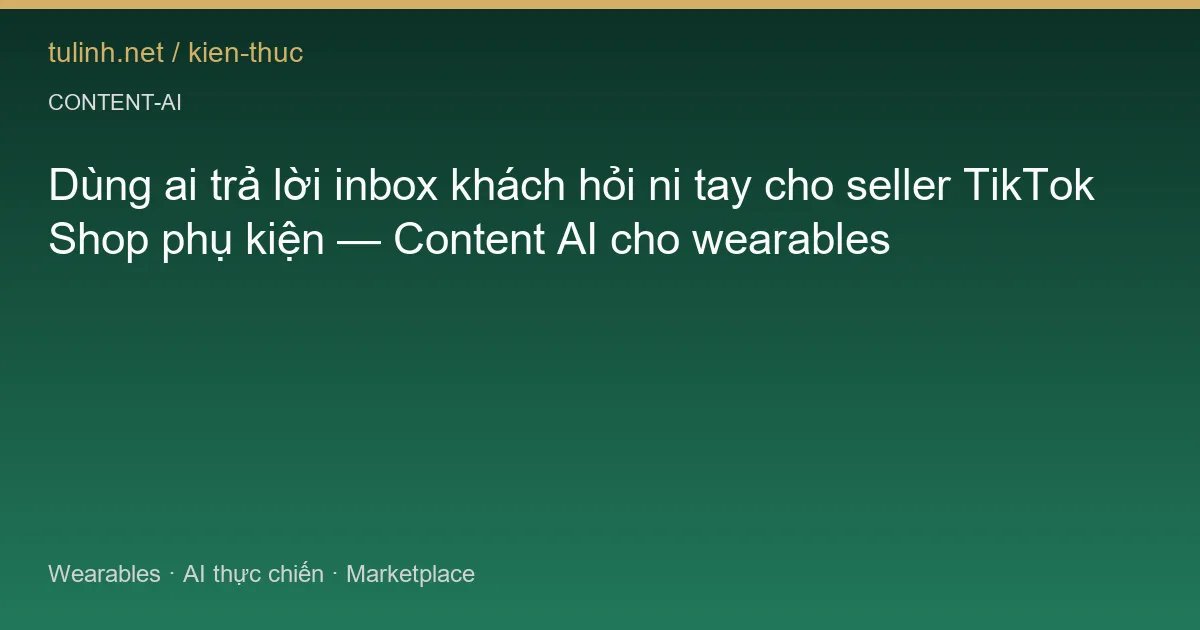 Dùng ai trả lời inbox khách hỏi ni tay cho seller TikTok Shop phụ kiện — Content AI cho wearables