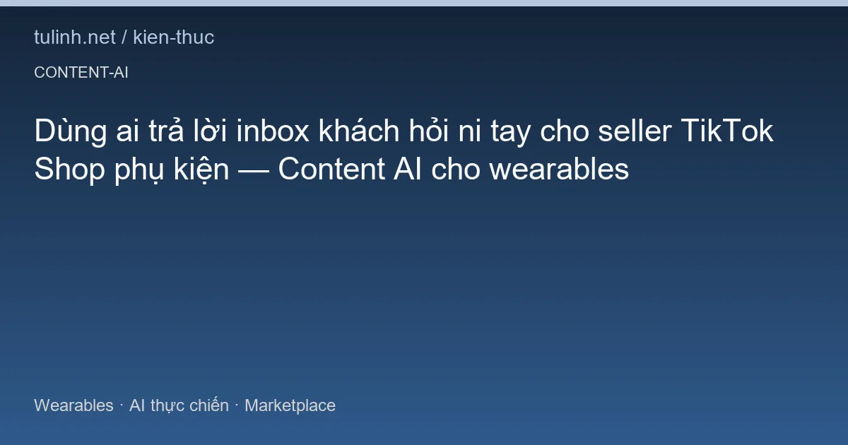 Dùng ai trả lời inbox khách hỏi ni tay cho seller TikTok Shop phụ kiện — Content AI cho wearables