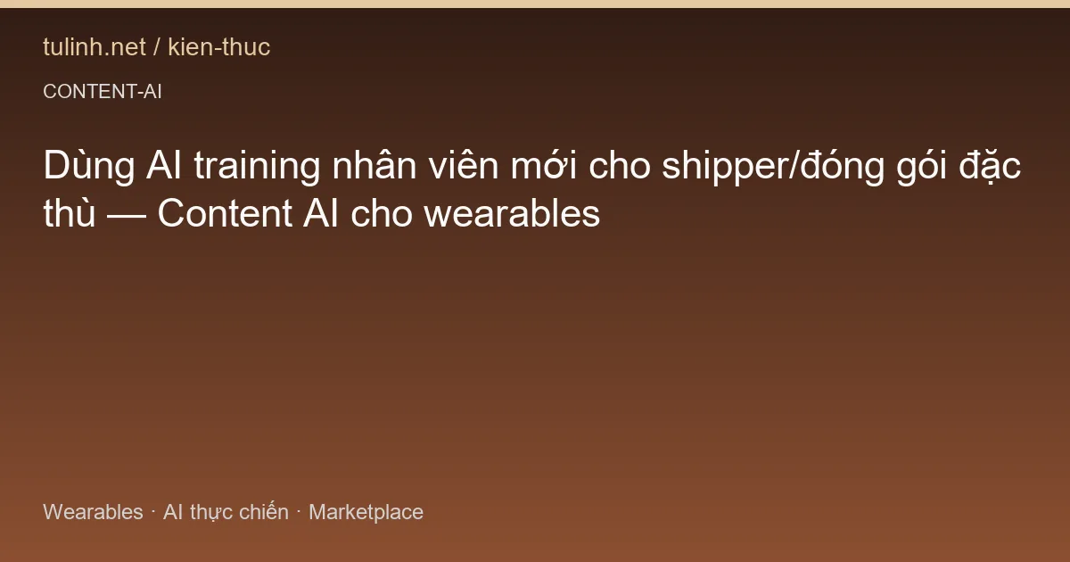 Dùng AI training nhân viên mới cho shipper/đóng gói đặc thù — Content AI cho wearables