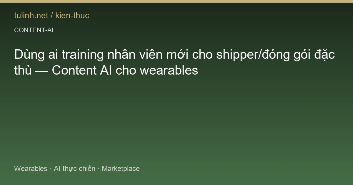 Dùng ai training nhân viên mới cho shipper/đóng gói đặc thù — Content AI cho wearables