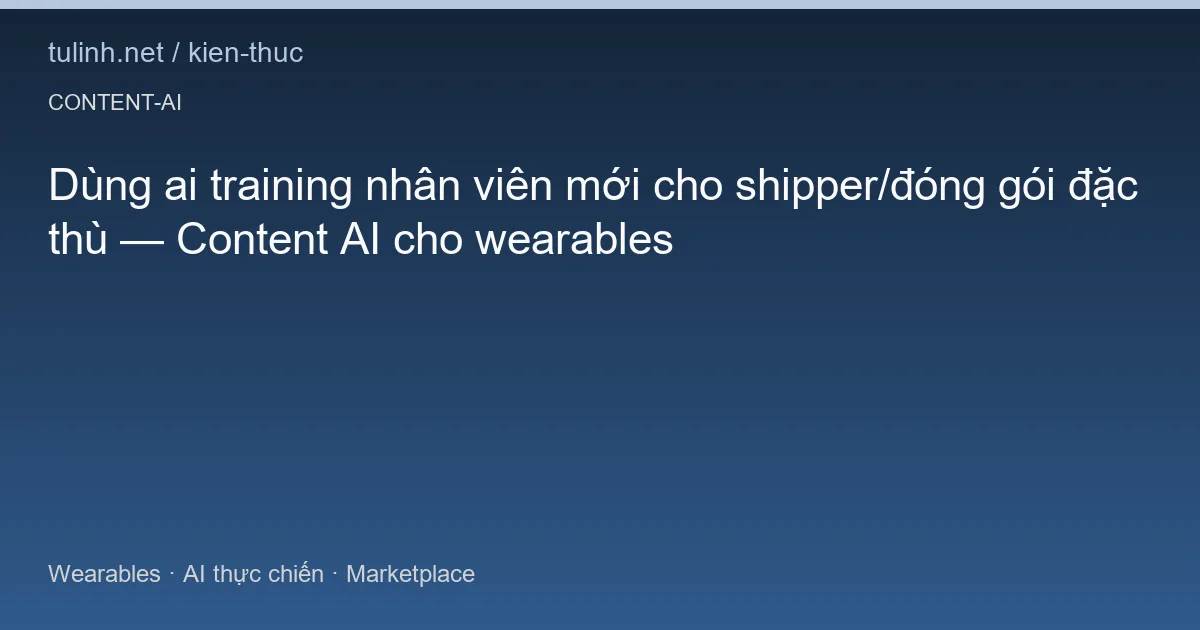 Dùng ai training nhân viên mới cho shipper/đóng gói đặc thù — Content AI cho wearables