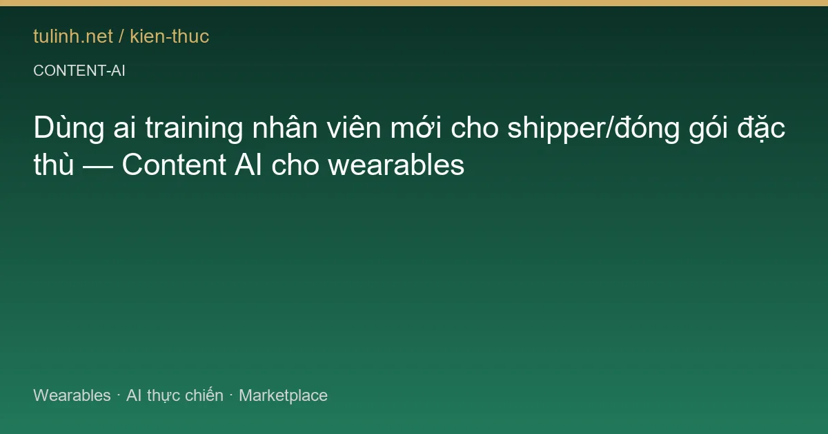 Dùng ai training nhân viên mới cho shipper/đóng gói đặc thù — Content AI cho wearables
