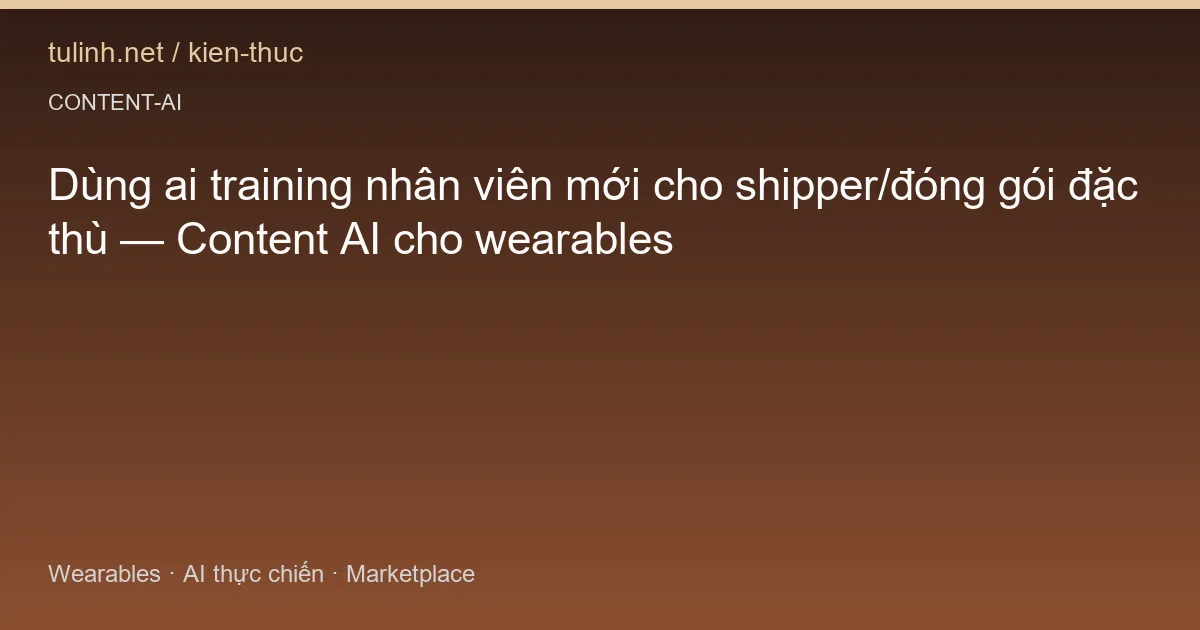 Dùng ai training nhân viên mới cho shipper/đóng gói đặc thù — Content AI cho wearables