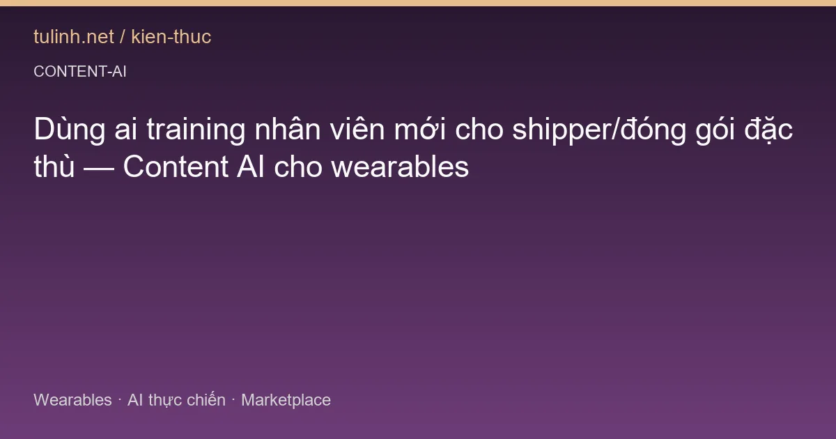 Dùng ai training nhân viên mới cho shipper/đóng gói đặc thù — Content AI cho wearables
