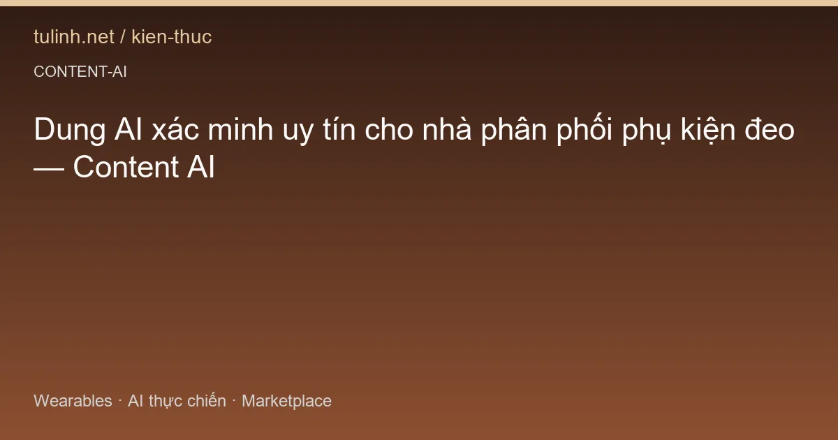 Dung AI xác minh uy tín cho nhà phân phối phụ kiện đeo — Content AI