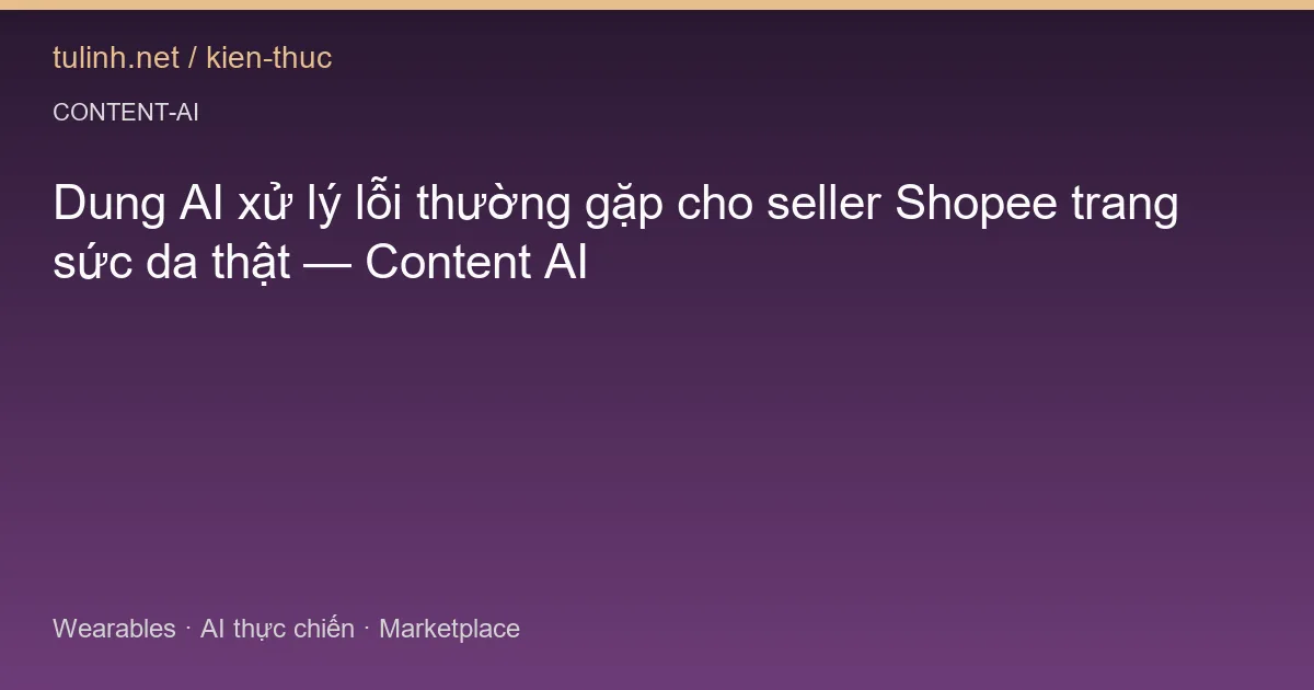 Dung AI xử lý lỗi thường gặp cho seller Shopee trang sức da thật — Content AI