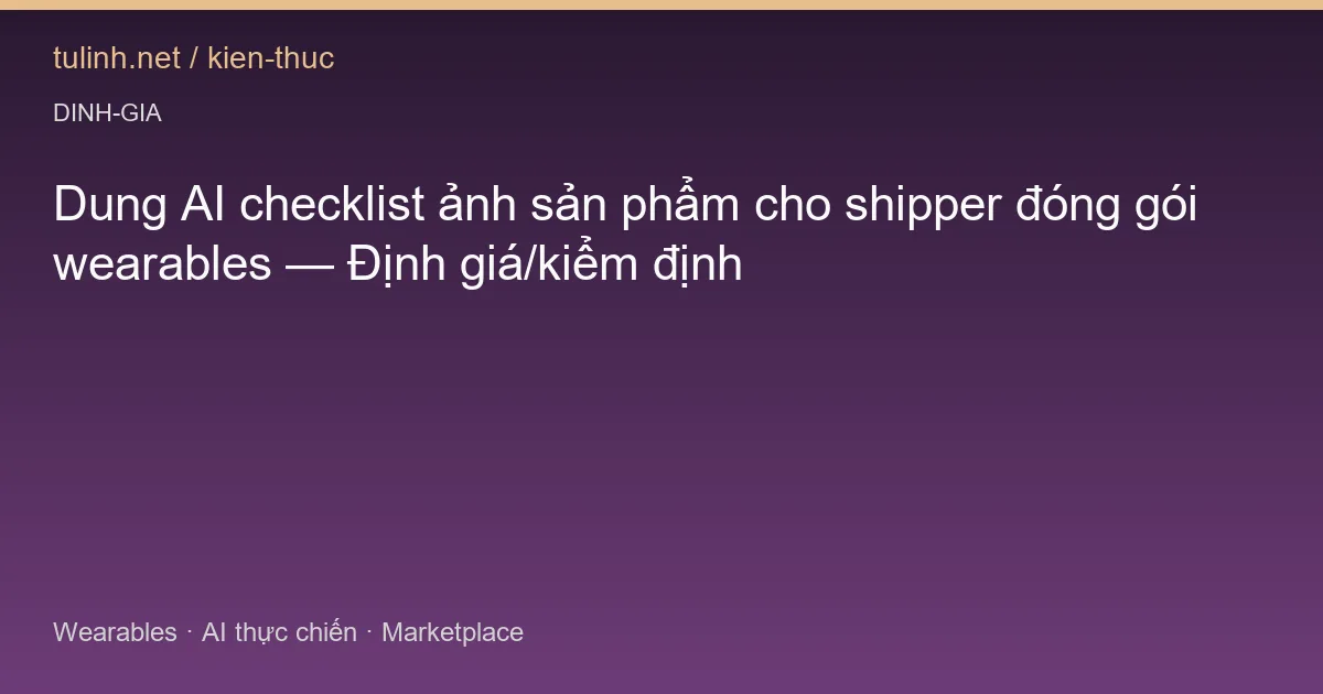 Dung AI checklist ảnh sản phẩm cho shipper đóng gói wearables — Định giá/kiểm định