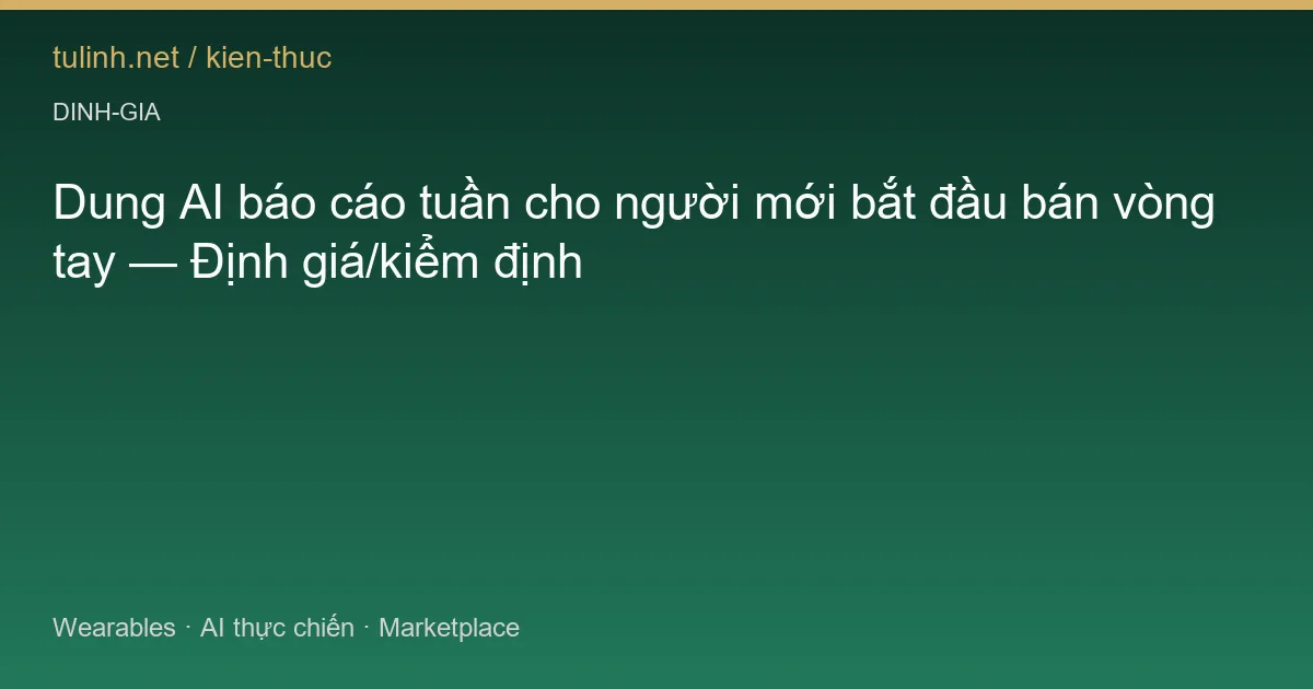 Dung AI báo cáo tuần cho người mới bắt đầu bán vòng tay — Định giá/kiểm định