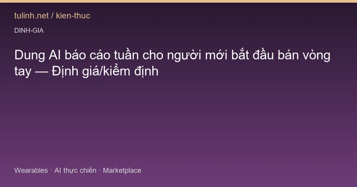 Dung AI báo cáo tuần cho người mới bắt đầu bán vòng tay — Định giá/kiểm định