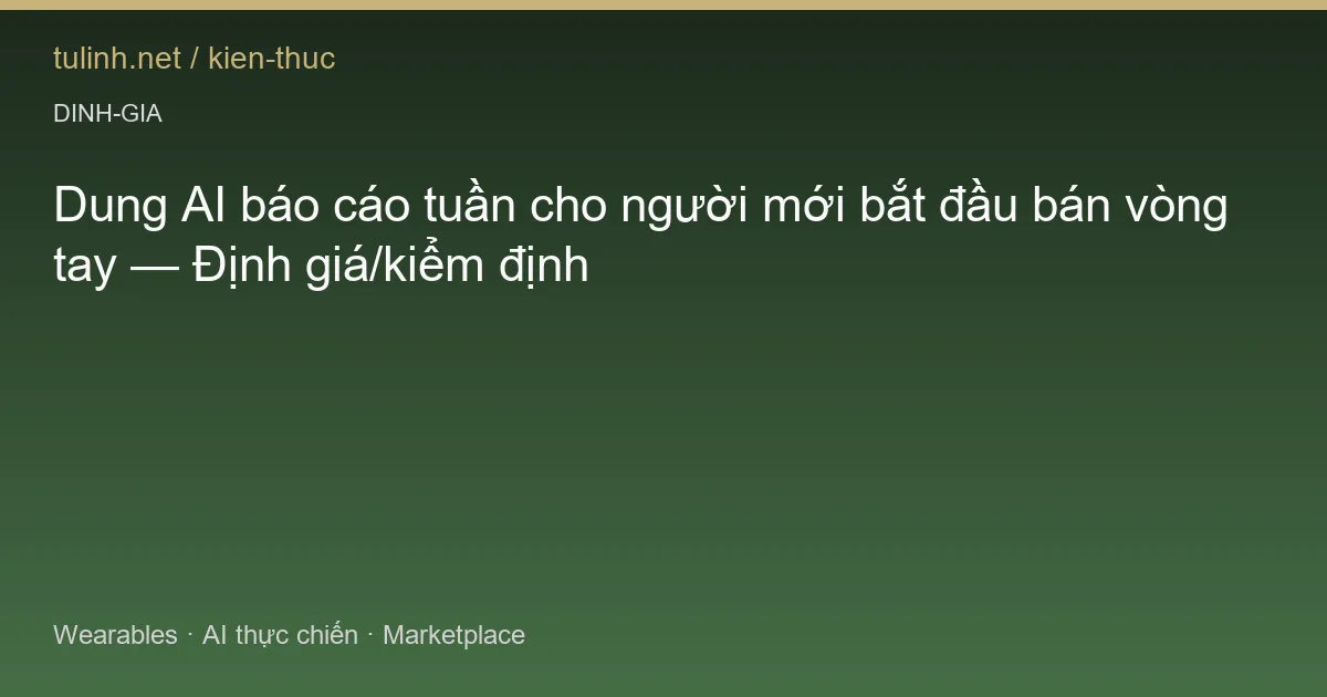 Dung AI báo cáo tuần cho người mới bắt đầu bán vòng tay — Định giá/kiểm định