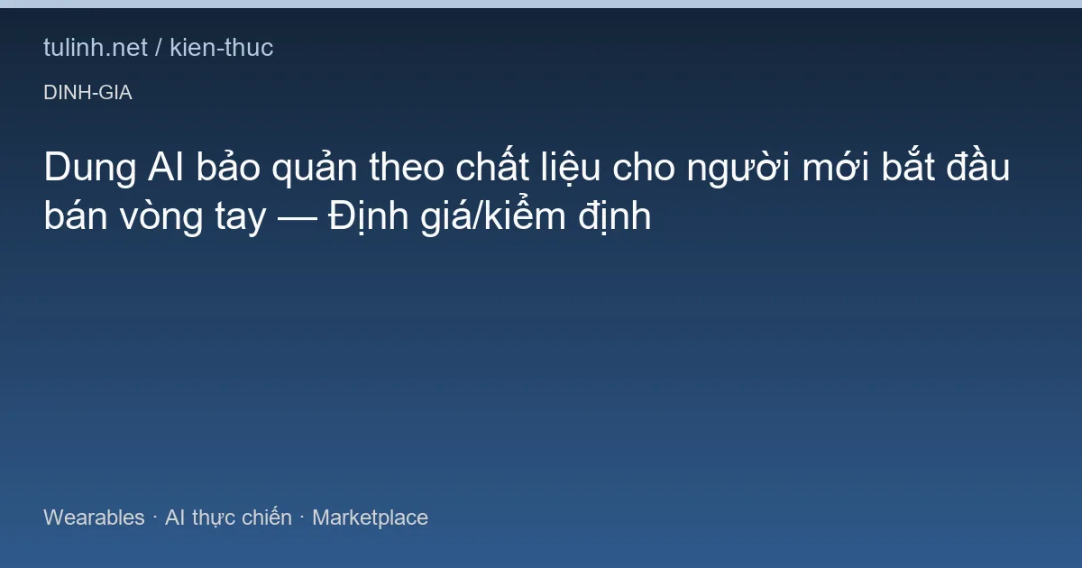 Dung AI bảo quản theo chất liệu cho người mới bắt đầu bán vòng tay — Định giá/kiểm định