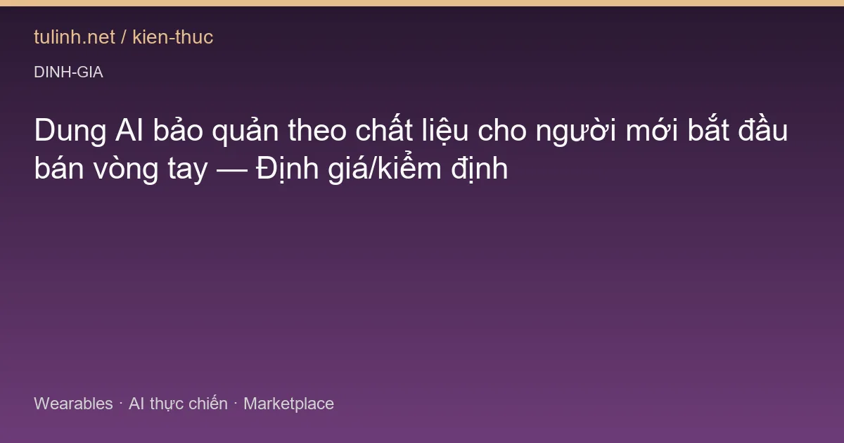 Dung AI bảo quản theo chất liệu cho người mới bắt đầu bán vòng tay — Định giá/kiểm định
