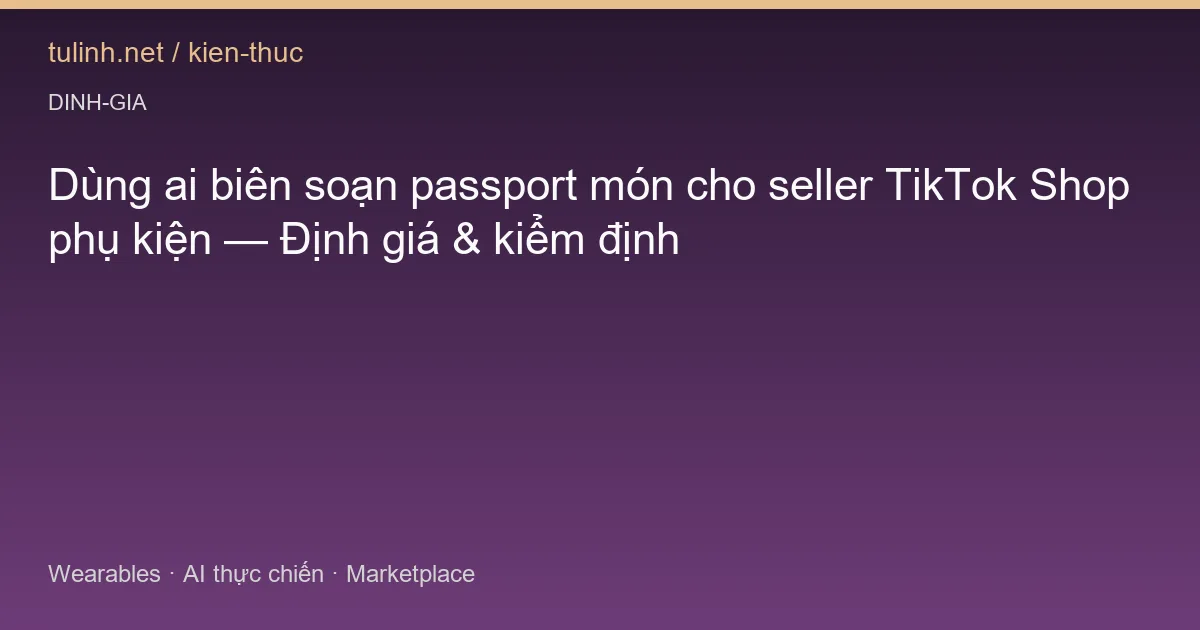 Dùng ai biên soạn passport món cho seller TikTok Shop phụ kiện — Định giá & kiểm định