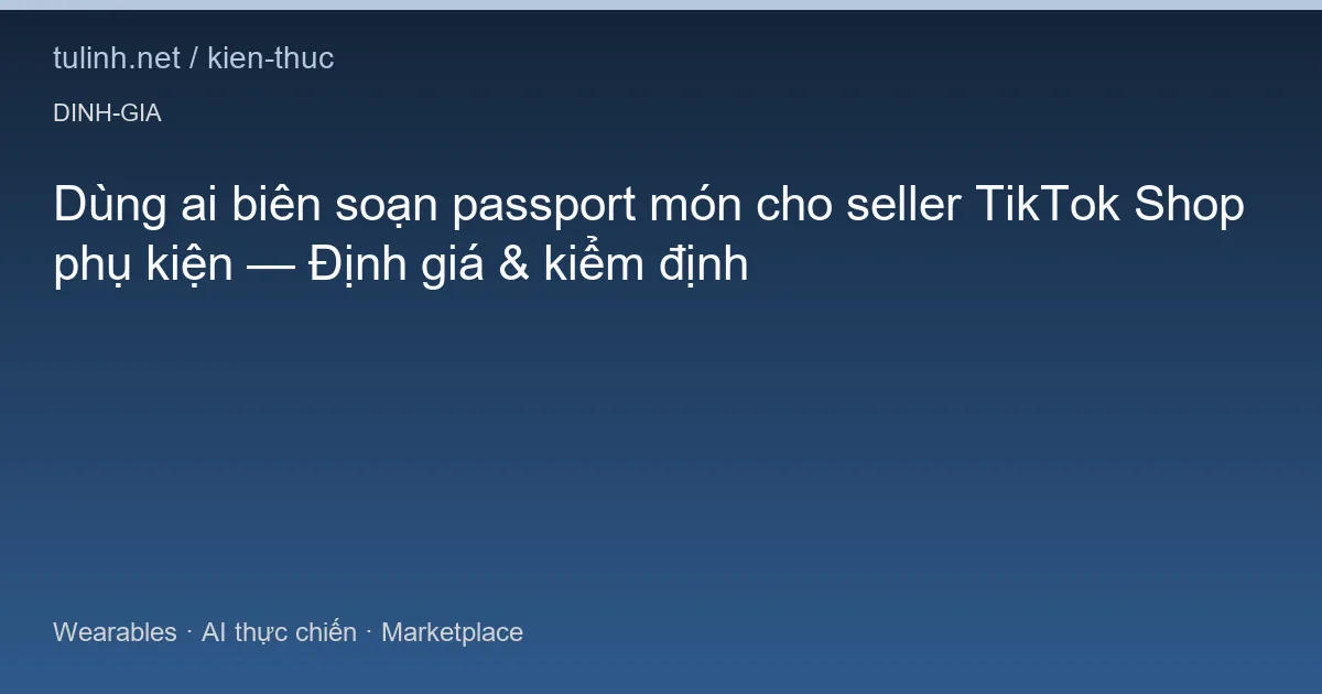 Dùng ai biên soạn passport món cho seller TikTok Shop phụ kiện — Định giá & kiểm định