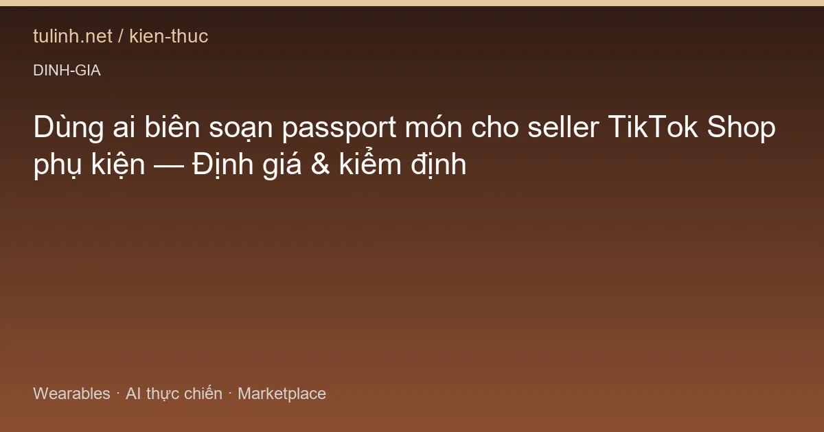 Dùng ai biên soạn passport món cho seller TikTok Shop phụ kiện — Định giá & kiểm định