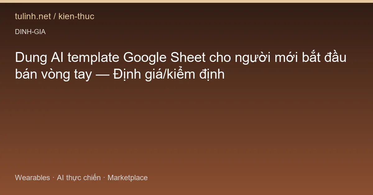 Dung AI template Google Sheet cho người mới bắt đầu bán vòng tay — Định giá/kiểm định